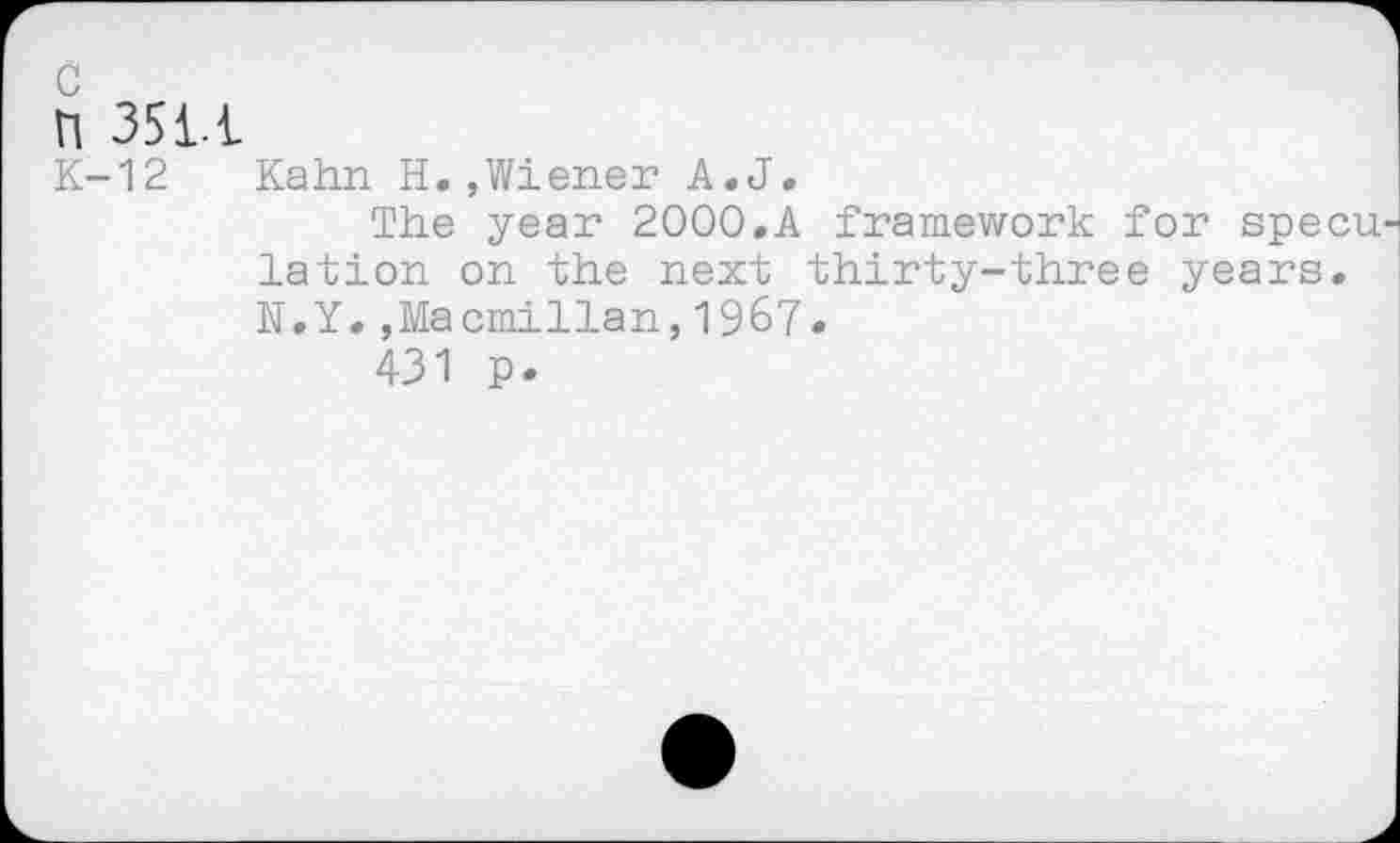 ﻿П 351-t
К-12 Kahn H.,Wiener A.J.
The year 2000.A framework for specu lation on the next thirty-three years. N.Y.,Macmillan,1967.
431 p.